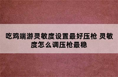 吃鸡端游灵敏度设置最好压枪 灵敏度怎么调压枪最稳